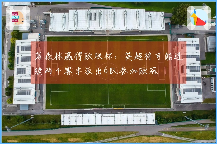 若森林赢得欧联杯，英超将可能连续两个赛季派出6队参加欧冠