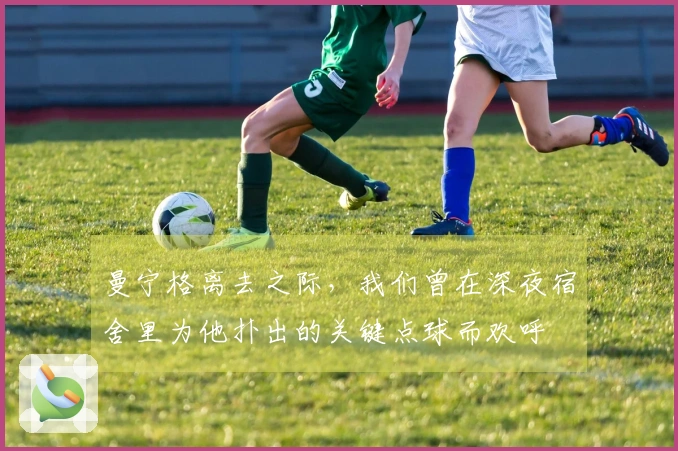 曼宁格离去之际，我们曾在深夜宿舍里为他扑出的关键点球而欢呼