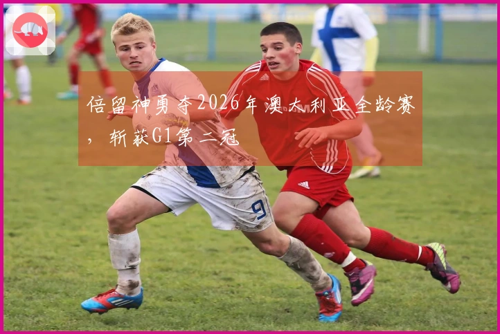 倍留神勇夺2026年澳大利亚全龄赛，斩获G1第二冠