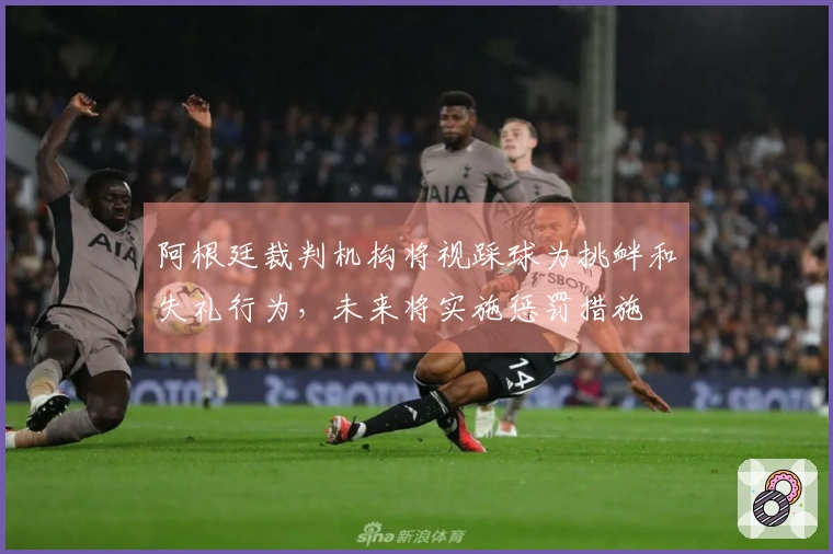 阿根廷裁判机构将视踩球为挑衅和失礼行为，未来将实施惩罚措施