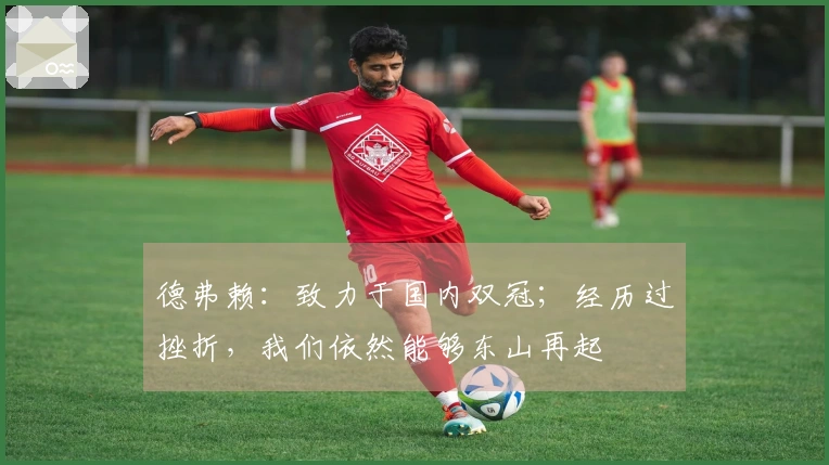 德弗赖：致力于国内双冠；经历过挫折，我们依然能够东山再起