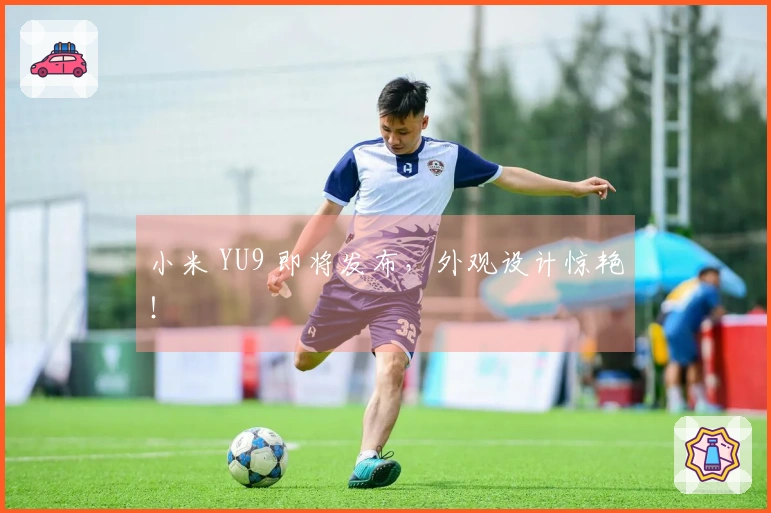 小米 YU9 即将发布，外观设计惊艳！