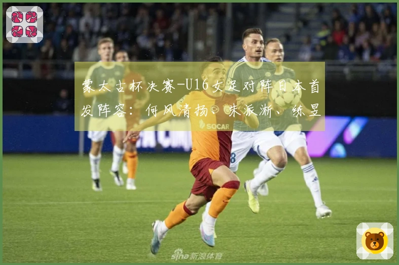 蒙太古杯决赛-U16女足对阵日本首发阵容：何风清扬、朱派淅、练昱彤进入首发名单