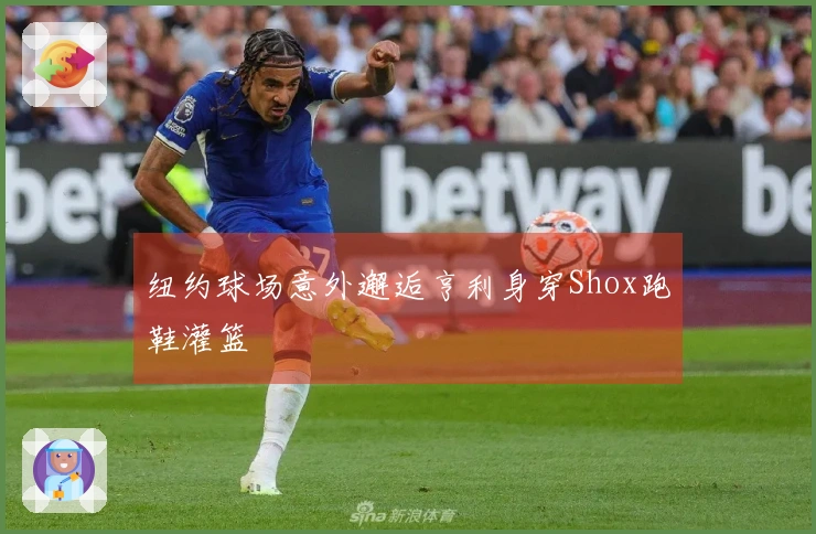 纽约球场意外邂逅亨利身穿Shox跑鞋灌篮