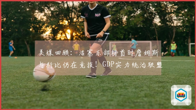 美媒回顾：活塞东部榜首时詹姆斯与科比仍在竞技！GDP实力统治联盟