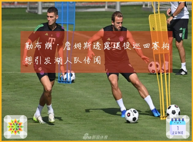勒布朗·詹姆斯透露退役巡回赛构想引发湖人队传闻
