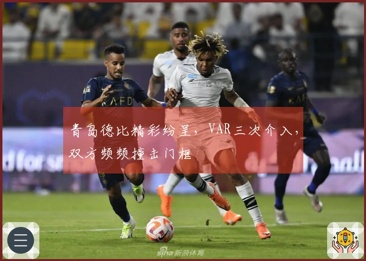青岛德比精彩纷呈，VAR三次介入，双方频频撞击门框
