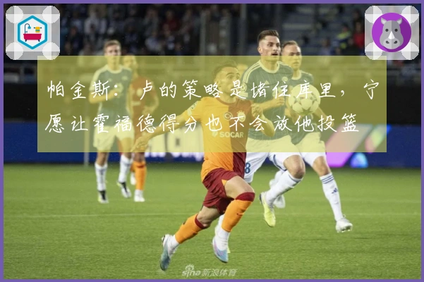 帕金斯：卢的策略是堵住库里，宁愿让霍福德得分也不会放他投篮