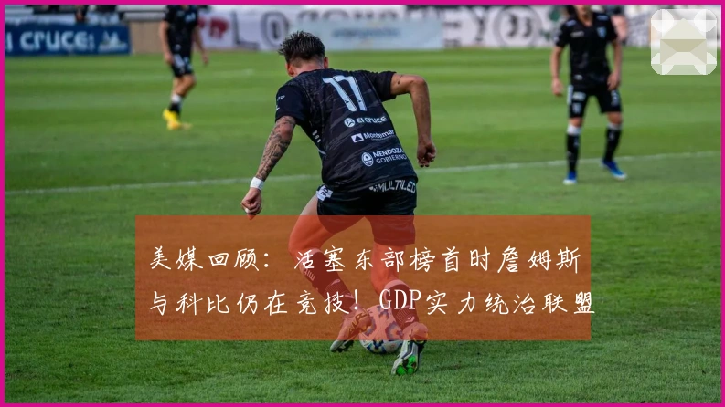 美媒回顾：活塞东部榜首时詹姆斯与科比仍在竞技！GDP实力统治联盟