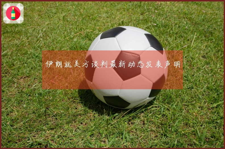 伊朗就美方谈判最新动态发表声明