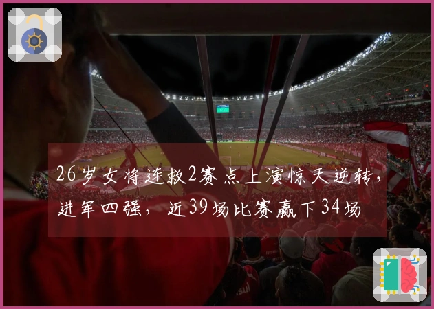 26岁女将连救2赛点上演惊天逆转，进军四强，近39场比赛赢下34场