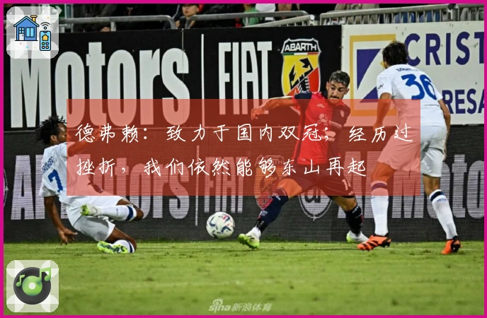 德弗赖：致力于国内双冠；经历过挫折，我们依然能够东山再起