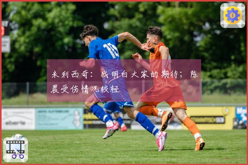 米利西奇：我明白大家的期待；陈晨受伤情况较轻