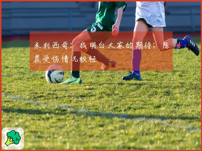 米利西奇：我明白大家的期待；陈晨受伤情况较轻