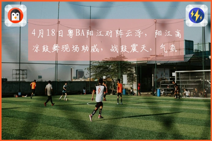 4月18日粤BA阳江对阵云浮，阳江高凉鼓舞现场助威，战鼓震天，气氛热烈！