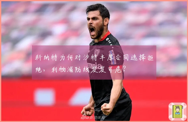 科纳特为何对沙特丰厚合同选择拒绝，利物浦防线岌岌可危？