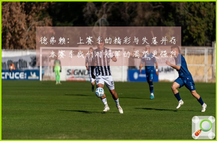 德弗赖：上赛季的精彩与失落并存，本赛季我们对冠军的渴望更强烈