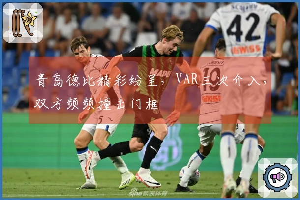 青岛德比精彩纷呈，VAR三次介入，双方频频撞击门框