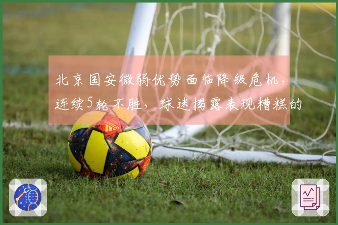 北京国安微弱优势面临降级危机，连续5轮不胜，球迷揭露表现糟糕的引援