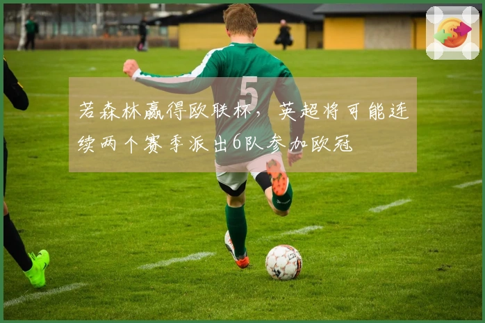若森林赢得欧联杯，英超将可能连续两个赛季派出6队参加欧冠