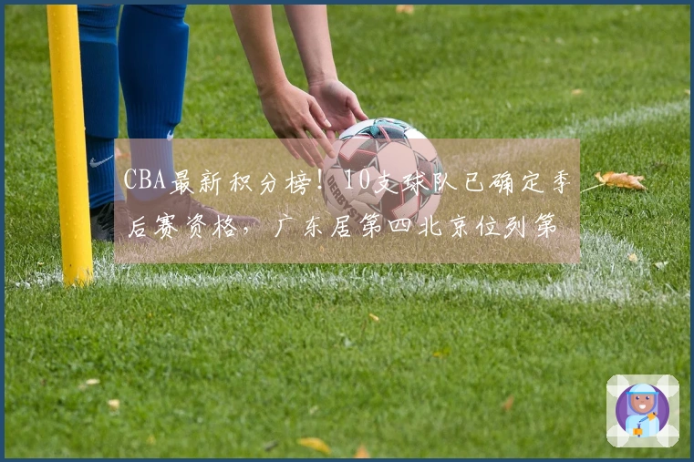 CBA最新积分榜！10支球队已确定季后赛资格，广东居第四北京位列第五，辽宁争夺八强席位