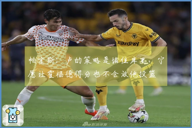 帕金斯：卢的策略是堵住库里，宁愿让霍福德得分也不会放他投篮