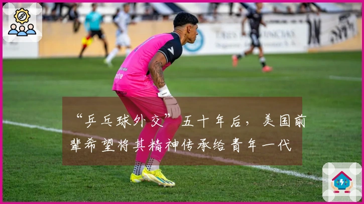 “乒乓球外交”五十年后，美国前辈希望将其精神传承给青年一代