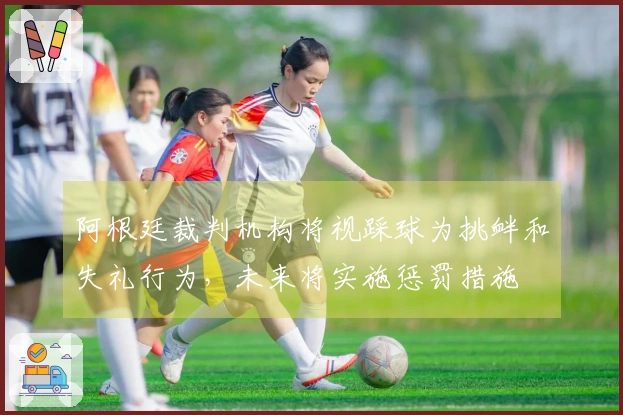 阿根廷裁判机构将视踩球为挑衅和失礼行为，未来将实施惩罚措施